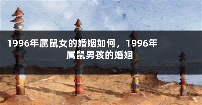 1996年属鼠女的婚姻如何，1996年属鼠男孩的婚姻