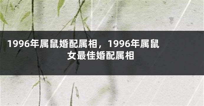 1996年属鼠婚配属相，1996年属鼠女最佳婚配属相