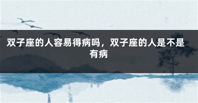双子座的人容易得病吗，双子座的人是不是有病