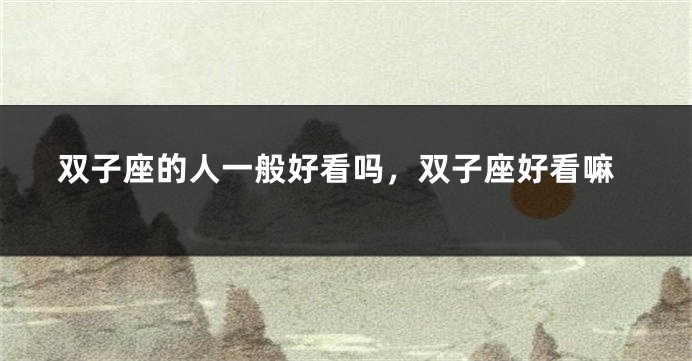 双子座的人一般好看吗，双子座好看嘛