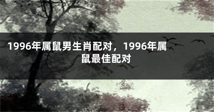 1996年属鼠男生肖配对，1996年属鼠最佳配对
