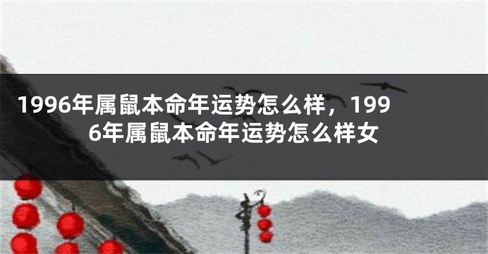 1996年属鼠本命年运势怎么样，1996年属鼠本命年运势怎么样女