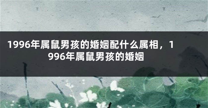 1996年属鼠男孩的婚姻配什么属相，1996年属鼠男孩的婚姻