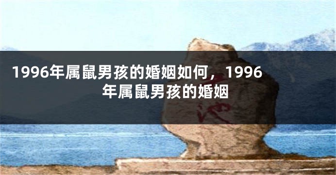 1996年属鼠男孩的婚姻如何，1996年属鼠男孩的婚姻