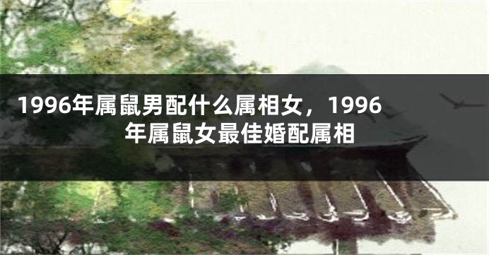 1996年属鼠男配什么属相女，1996年属鼠女最佳婚配属相