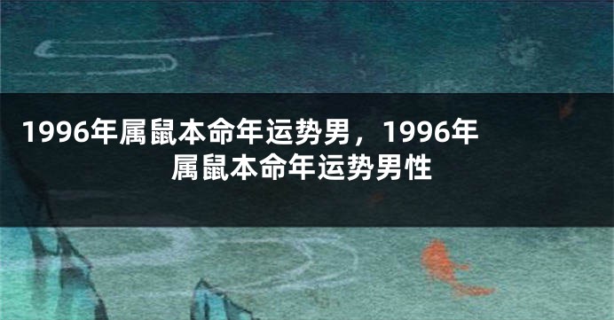 1996年属鼠本命年运势男，1996年属鼠本命年运势男性