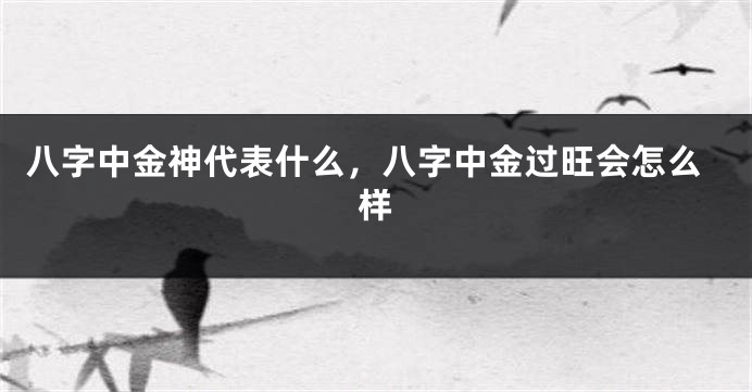 八字中金神代表什么,八字中金过旺会怎么样