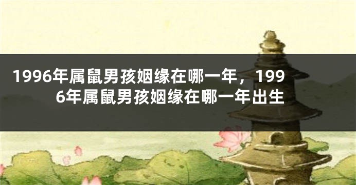 1996年属鼠男孩姻缘在哪一年，1996年属鼠男孩姻缘在哪一年出生