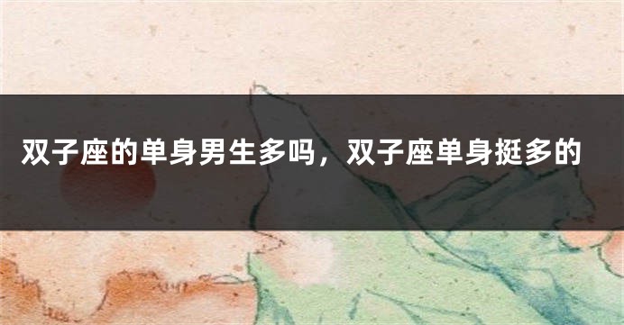 双子座的单身男生多吗，双子座单身挺多的