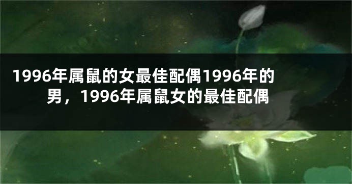 1996年属鼠的女最佳配偶1996年的男,1996年属鼠女的最佳配偶