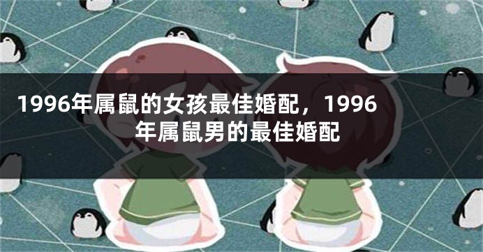 1996年属鼠的女孩最佳婚配，1996年属鼠男的最佳婚配