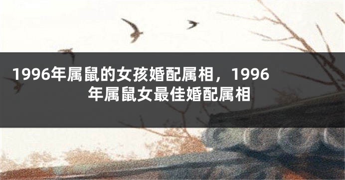 1996年属鼠的女孩婚配属相，1996年属鼠女最佳婚配属相