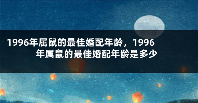 1996年属鼠的最佳婚配年龄，1996年属鼠的最佳婚配年龄是多少