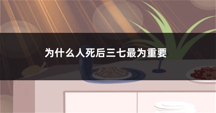 为什么人死后三七最为重要