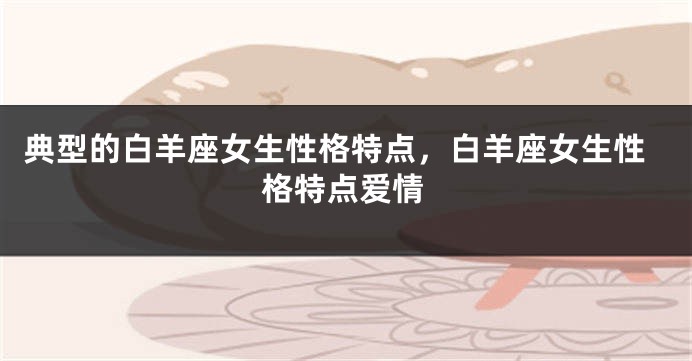 典型的白羊座女生性格特点，白羊座女生性格特点爱情