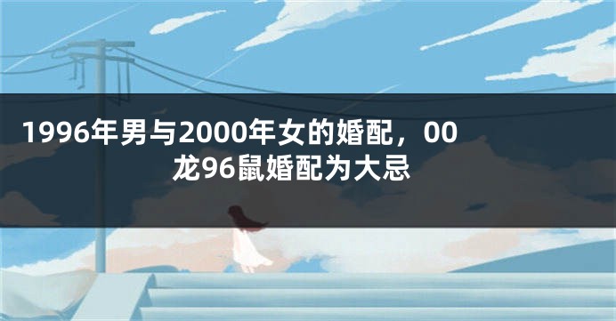 1996年男与2000年女的婚配，00龙96鼠婚配为大忌