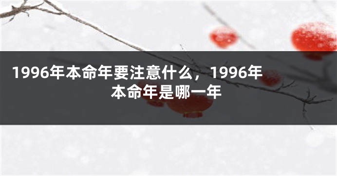 1996年本命年要注意什么，1996年本命年是哪一年