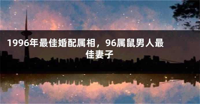 1996年最佳婚配属相，96属鼠男人最佳妻子