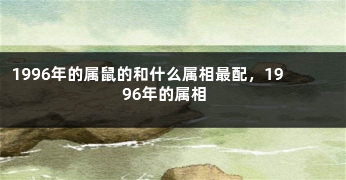 1996年的属鼠的和什么属相最配，1996年的属相
