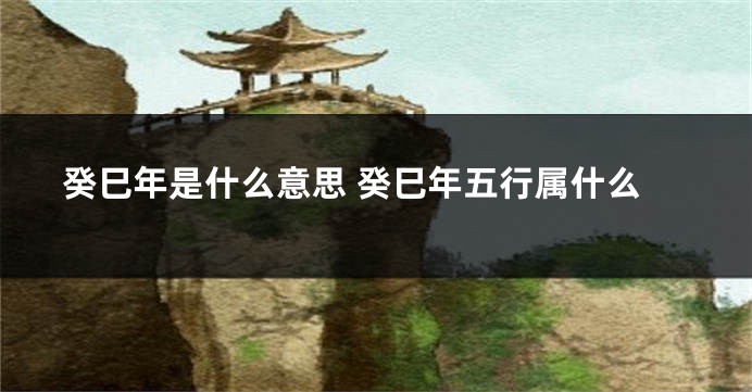 癸巳年是什么意思 癸巳年五行属什么