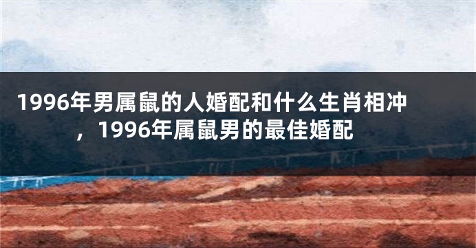 1996年男属鼠的人婚配和什么生肖相冲，1996年属鼠男的最佳婚配