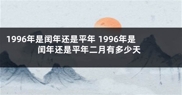 1996年是闰年还是平年 1996年是闰年还是平年二月有多少天