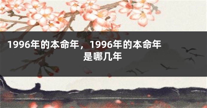 1996年的本命年，1996年的本命年是哪几年