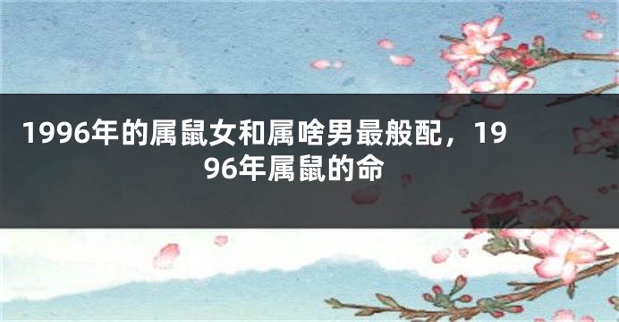 1996年的属鼠女和属啥男最般配，1996年属鼠的命