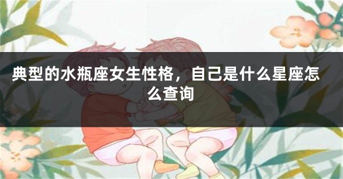 典型的水瓶座女生性格,自己是什么星座怎么查询