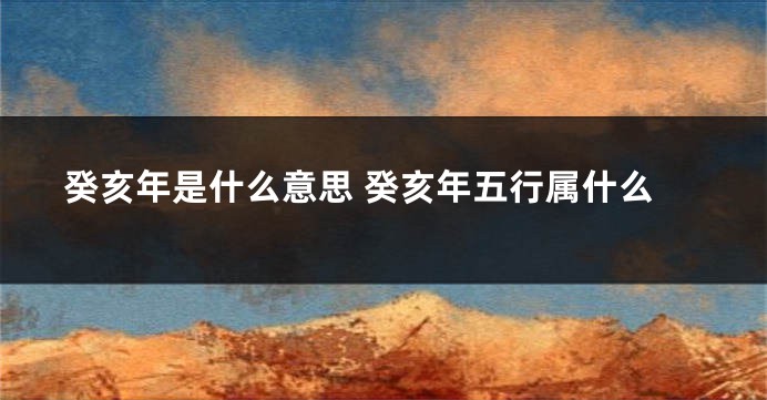 癸亥年是什么意思 癸亥年五行属什么