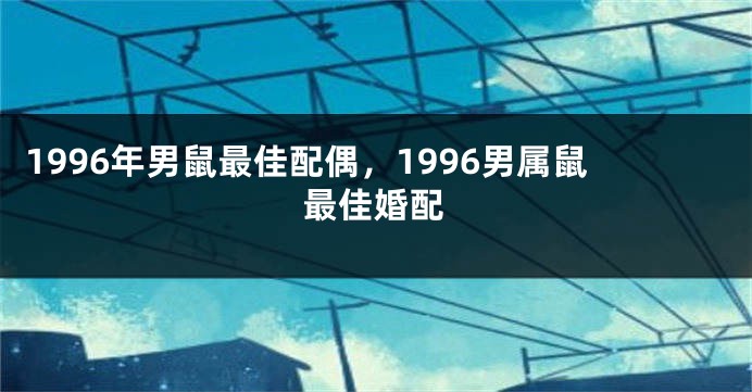 1996年男鼠最佳配偶，1996男属鼠最佳婚配