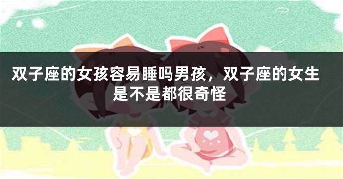双子座的女孩容易睡吗男孩，双子座的女生是不是都很奇怪