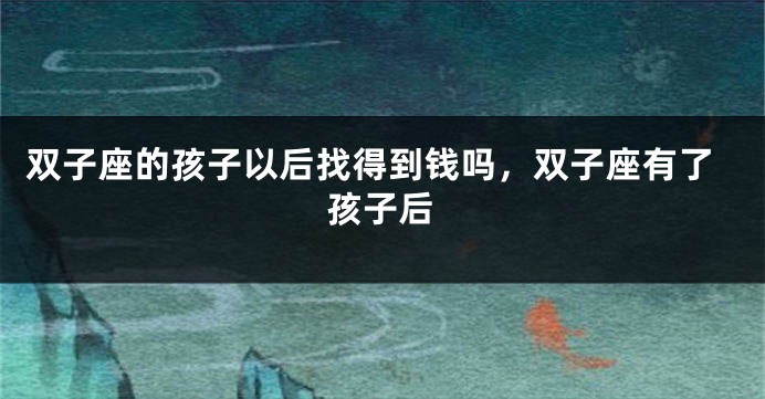 双子座的孩子以后找得到钱吗，双子座有了孩子后