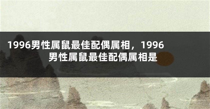1996男性属鼠最佳配偶属相，1996男性属鼠最佳配偶属相是