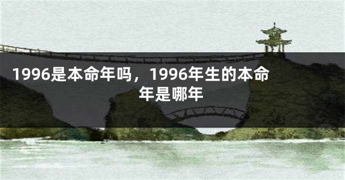 1996是本命年吗，1996年生的本命年是哪年