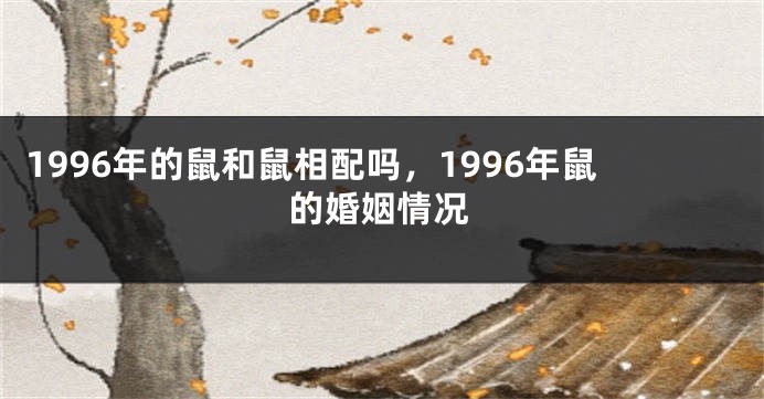 1996年的鼠和鼠相配吗，1996年鼠的婚姻情况