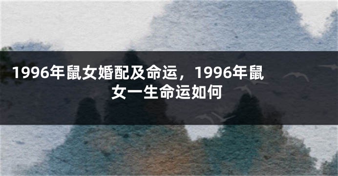 1996年鼠女婚配及命运，1996年鼠女一生命运如何