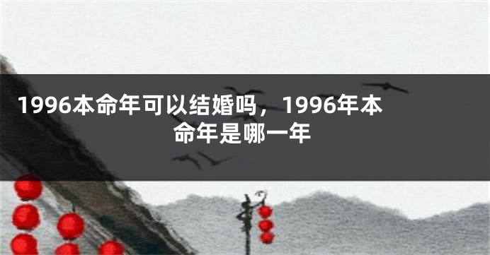 1996本命年可以结婚吗，1996年本命年是哪一年