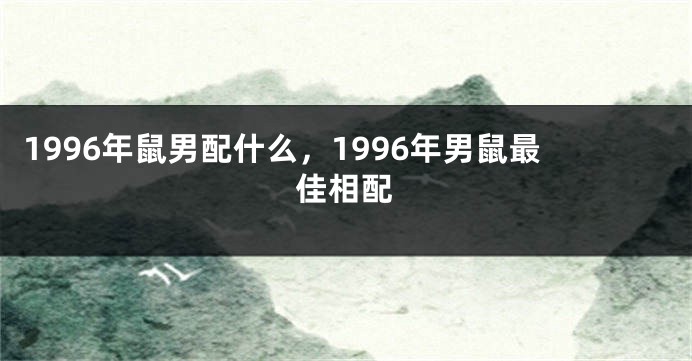 1996年鼠男配什么，1996年男鼠最佳相配