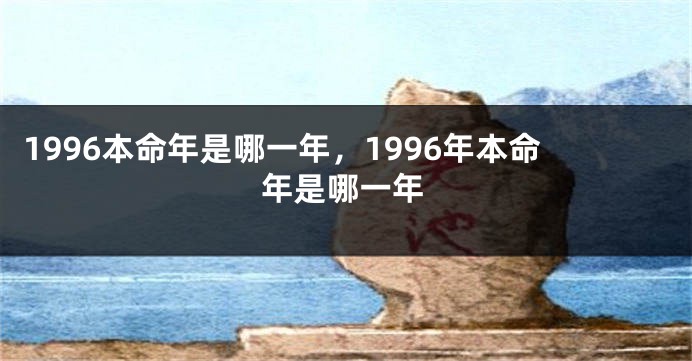 1996本命年是哪一年，1996年本命年是哪一年