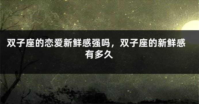 双子座的恋爱新鲜感强吗，双子座的新鲜感有多久