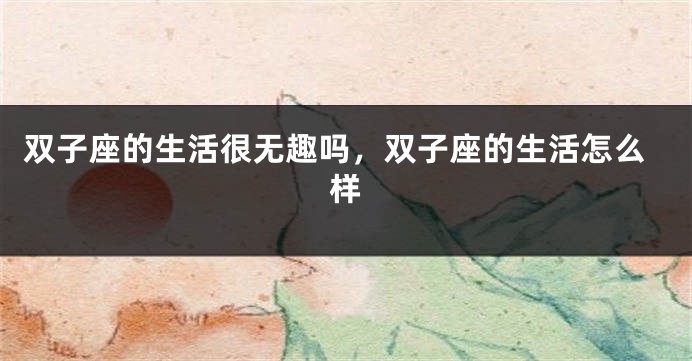 双子座的生活很无趣吗，双子座的生活怎么样