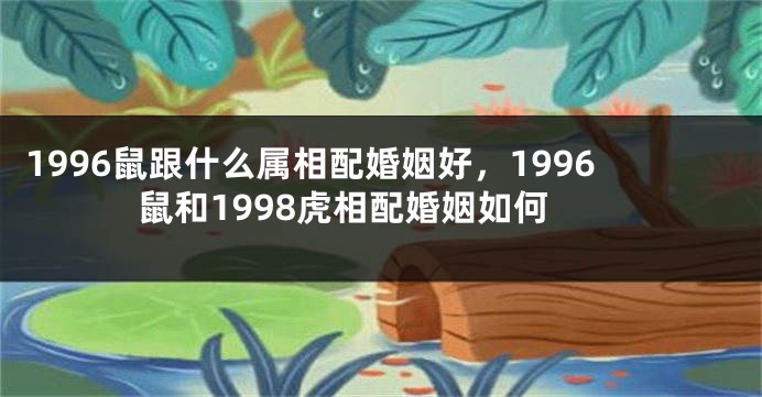 1996鼠跟什么属相配婚姻好，1996鼠和1998虎相配婚姻如何