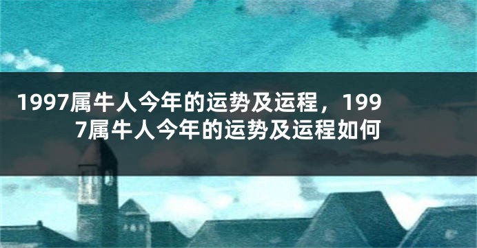1997属牛人今年的运势及运程，1997属牛人今年的运势及运程如何