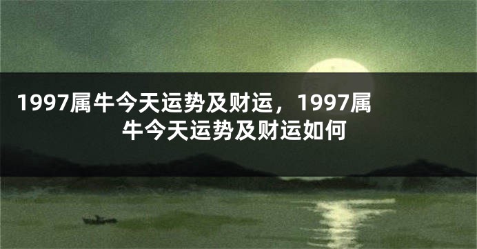 1997属牛今天运势及财运，1997属牛今天运势及财运如何