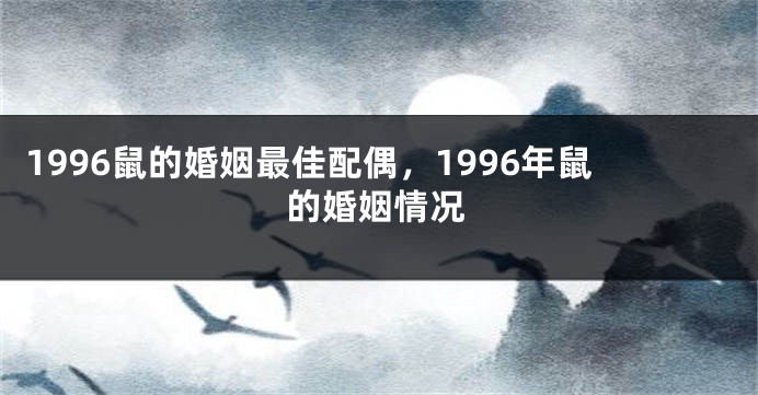 1996鼠的婚姻最佳配偶，1996年鼠的婚姻情况