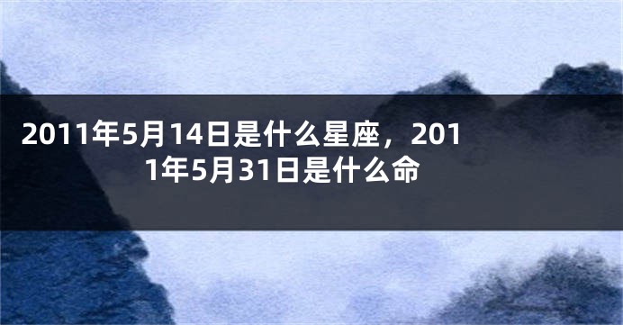 2011年5月14日是什么星座，2011年5月31日是什么命
