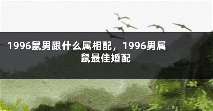 1996鼠男跟什么属相配，1996男属鼠最佳婚配