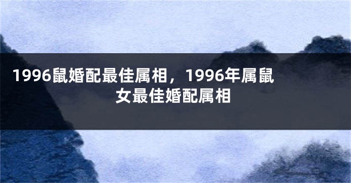 1996鼠婚配最佳属相，1996年属鼠女最佳婚配属相