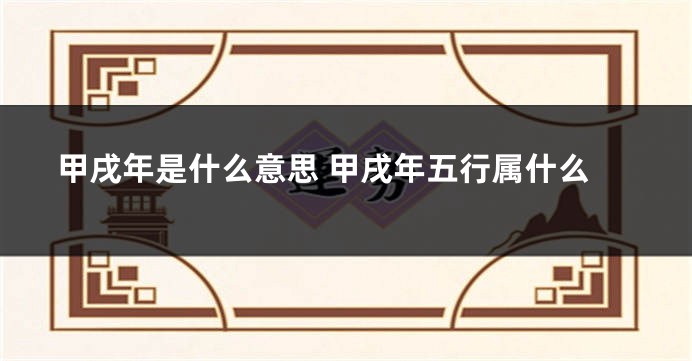 甲戌年是什么意思 甲戌年五行属什么